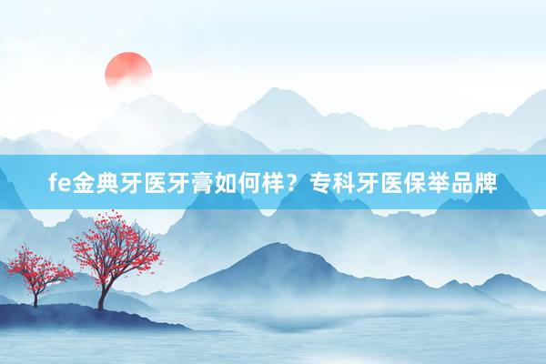 fe金典牙医牙膏如何样？专科牙医保举品牌