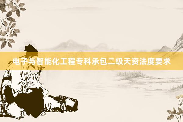电子与智能化工程专科承包二级天资法度要求